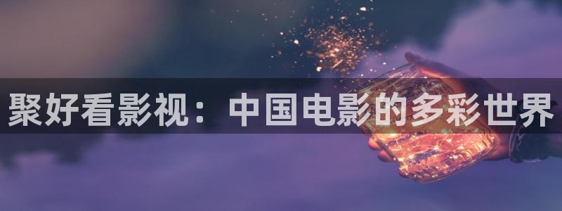 大地影院mv免费观看高清：聚好看影视：中国电影的多彩世界