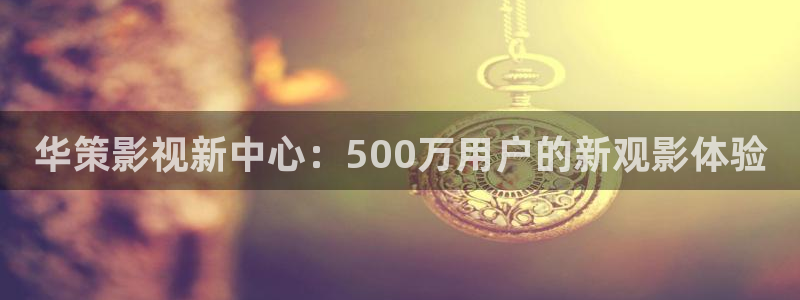 大地影院hd免费高清完整版：华策影视新中心：500万用户的新观影体验
